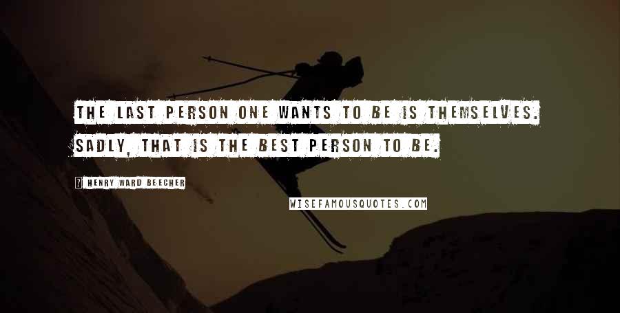 Henry Ward Beecher Quotes: The last person one wants to be is themselves. Sadly, that is the best person to be.