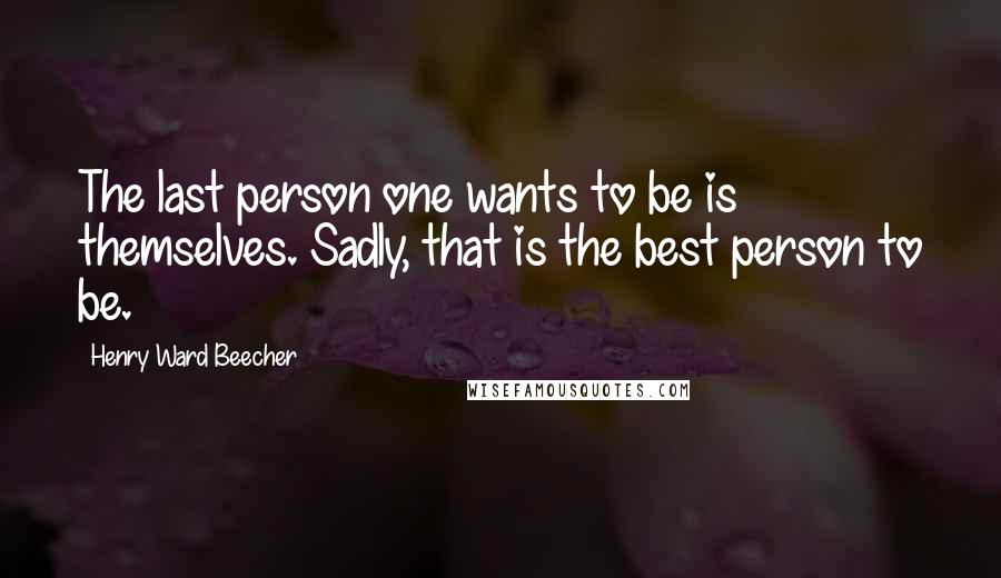 Henry Ward Beecher Quotes: The last person one wants to be is themselves. Sadly, that is the best person to be.