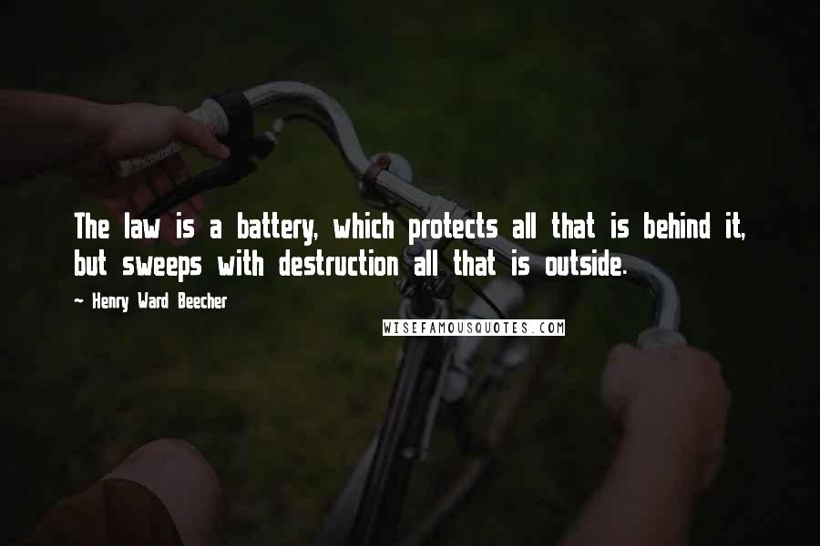 Henry Ward Beecher Quotes: The law is a battery, which protects all that is behind it, but sweeps with destruction all that is outside.