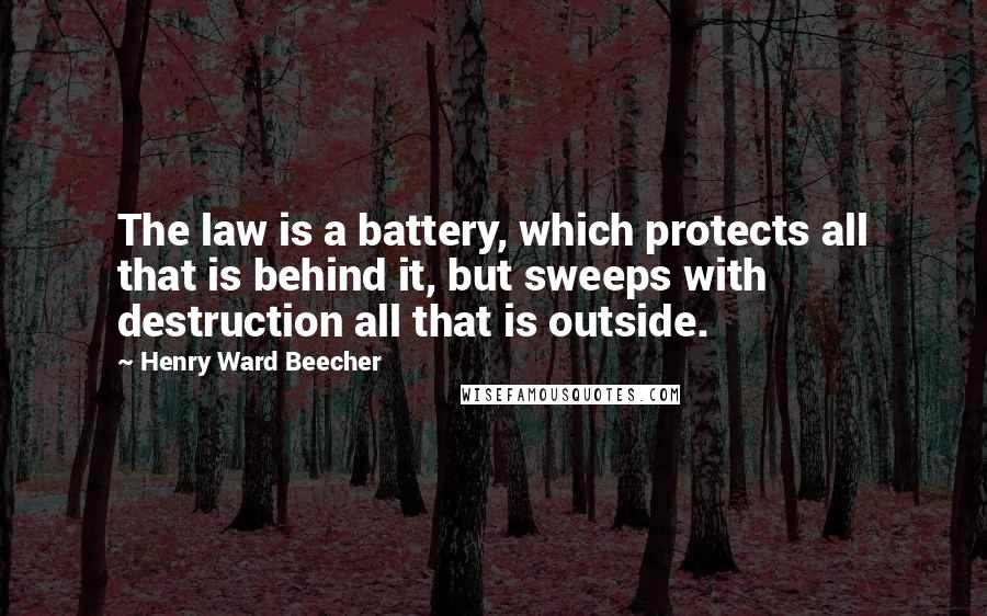 Henry Ward Beecher Quotes: The law is a battery, which protects all that is behind it, but sweeps with destruction all that is outside.