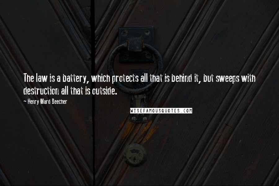 Henry Ward Beecher Quotes: The law is a battery, which protects all that is behind it, but sweeps with destruction all that is outside.