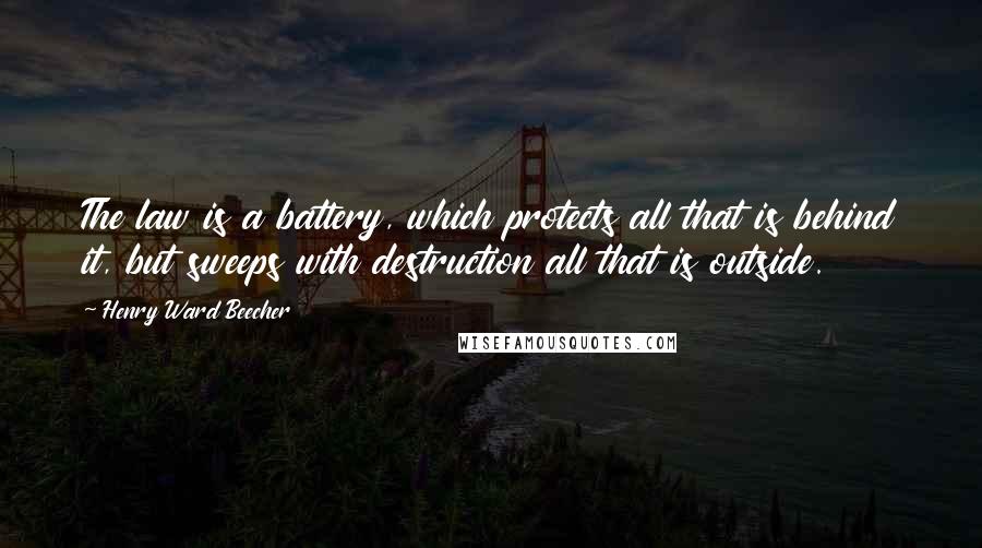 Henry Ward Beecher Quotes: The law is a battery, which protects all that is behind it, but sweeps with destruction all that is outside.