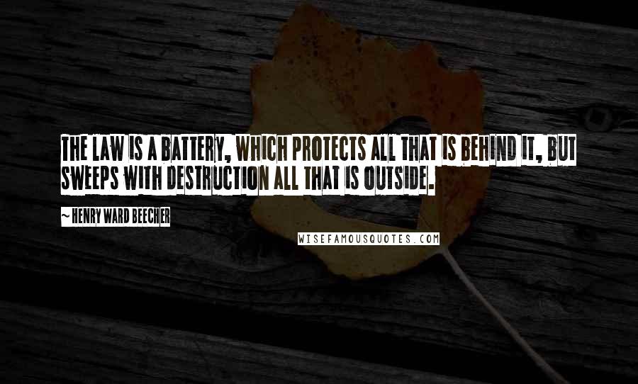 Henry Ward Beecher Quotes: The law is a battery, which protects all that is behind it, but sweeps with destruction all that is outside.