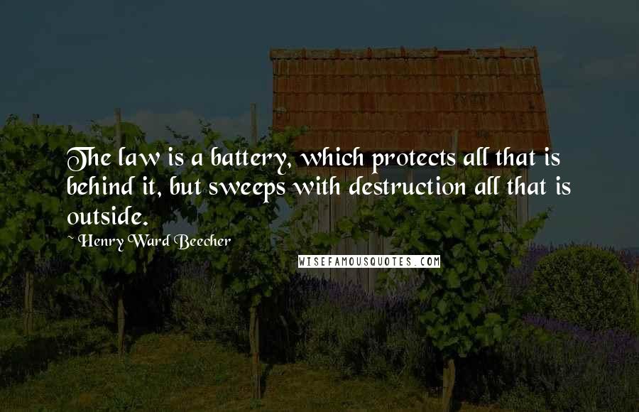 Henry Ward Beecher Quotes: The law is a battery, which protects all that is behind it, but sweeps with destruction all that is outside.