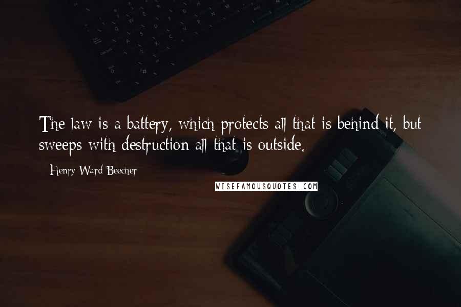 Henry Ward Beecher Quotes: The law is a battery, which protects all that is behind it, but sweeps with destruction all that is outside.