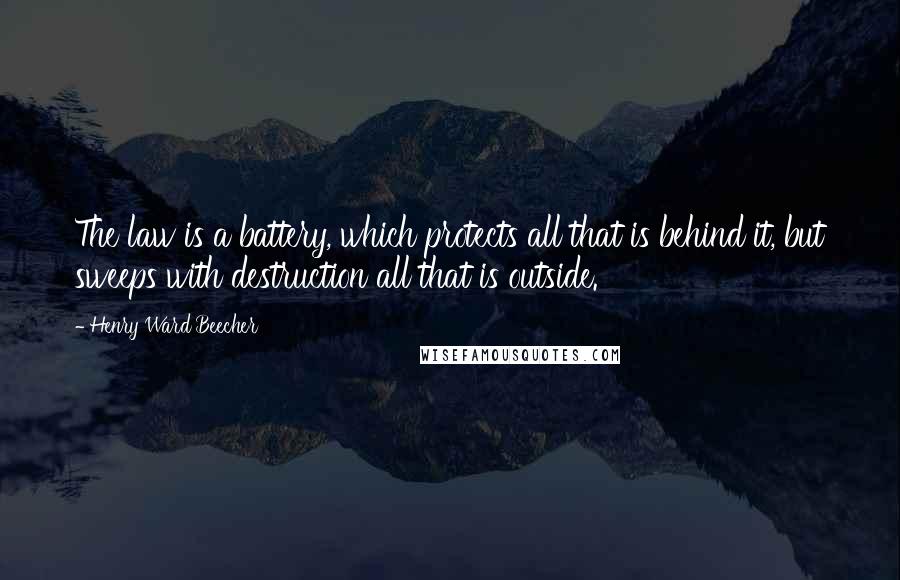 Henry Ward Beecher Quotes: The law is a battery, which protects all that is behind it, but sweeps with destruction all that is outside.