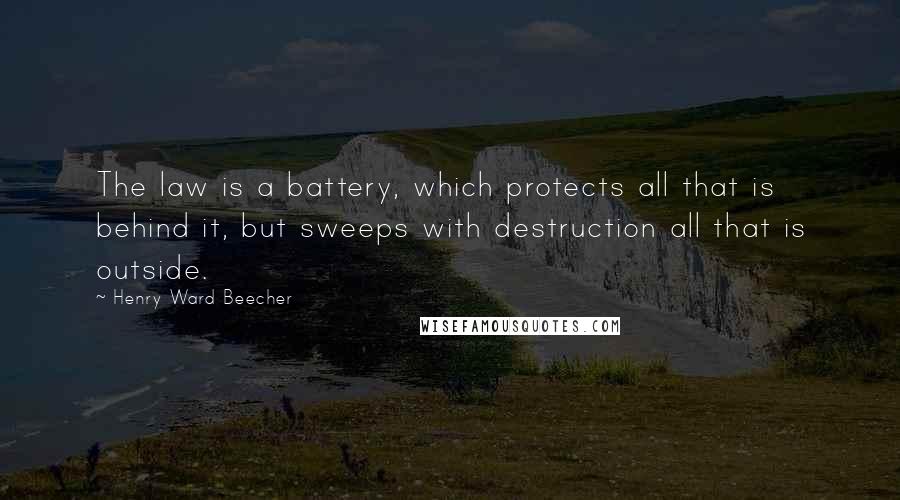 Henry Ward Beecher Quotes: The law is a battery, which protects all that is behind it, but sweeps with destruction all that is outside.