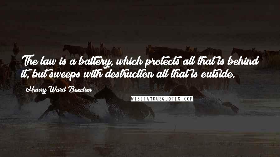 Henry Ward Beecher Quotes: The law is a battery, which protects all that is behind it, but sweeps with destruction all that is outside.