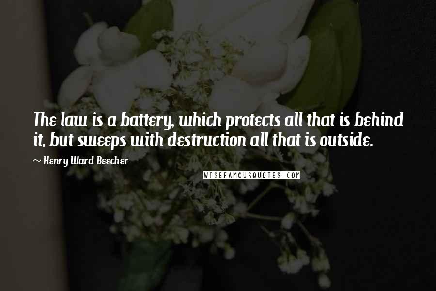 Henry Ward Beecher Quotes: The law is a battery, which protects all that is behind it, but sweeps with destruction all that is outside.