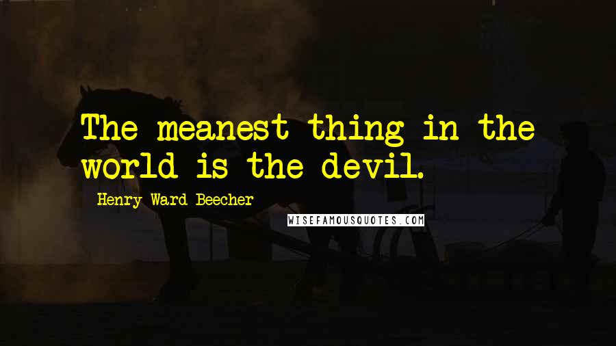 Henry Ward Beecher Quotes: The meanest thing in the world is the devil.