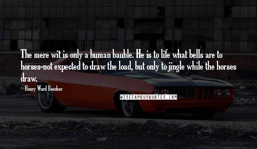 Henry Ward Beecher Quotes: The mere wit is only a human bauble. He is to life what bells are to horses-not expected to draw the load, but only to jingle while the horses draw.