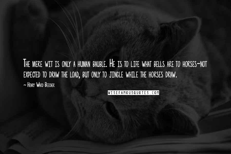 Henry Ward Beecher Quotes: The mere wit is only a human bauble. He is to life what bells are to horses-not expected to draw the load, but only to jingle while the horses draw.