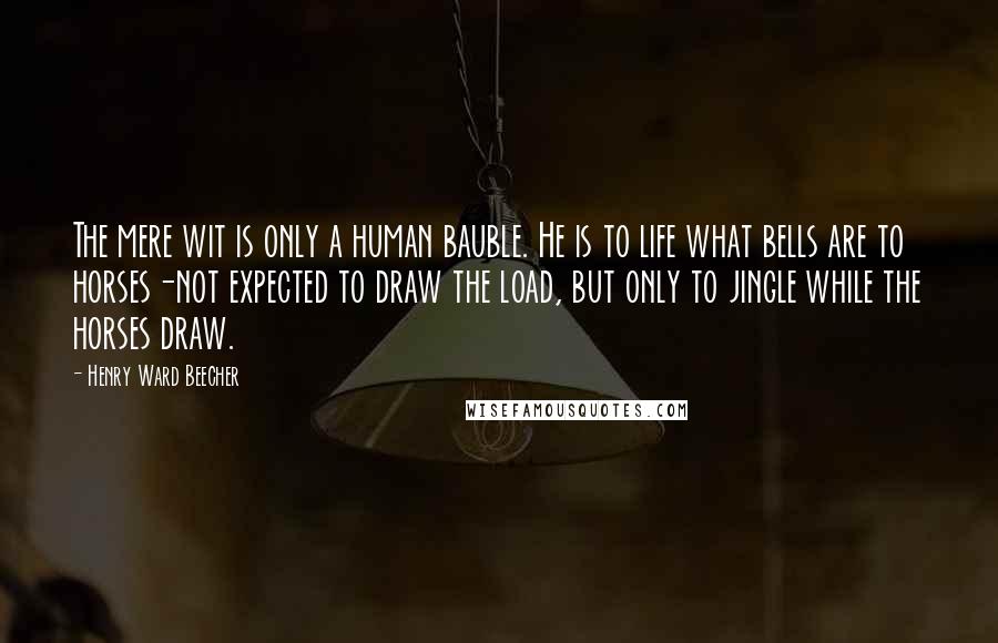 Henry Ward Beecher Quotes: The mere wit is only a human bauble. He is to life what bells are to horses-not expected to draw the load, but only to jingle while the horses draw.