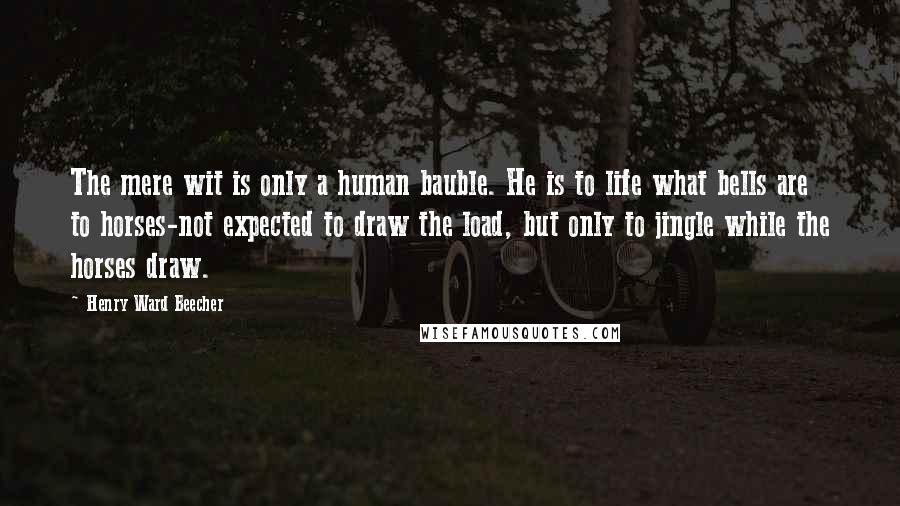 Henry Ward Beecher Quotes: The mere wit is only a human bauble. He is to life what bells are to horses-not expected to draw the load, but only to jingle while the horses draw.