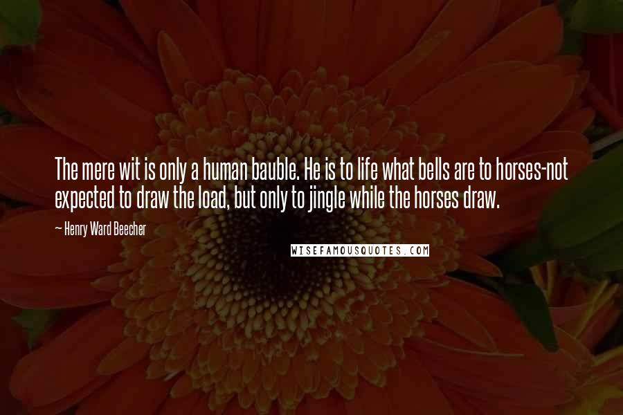 Henry Ward Beecher Quotes: The mere wit is only a human bauble. He is to life what bells are to horses-not expected to draw the load, but only to jingle while the horses draw.