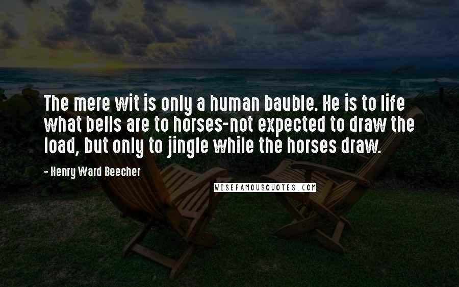 Henry Ward Beecher Quotes: The mere wit is only a human bauble. He is to life what bells are to horses-not expected to draw the load, but only to jingle while the horses draw.