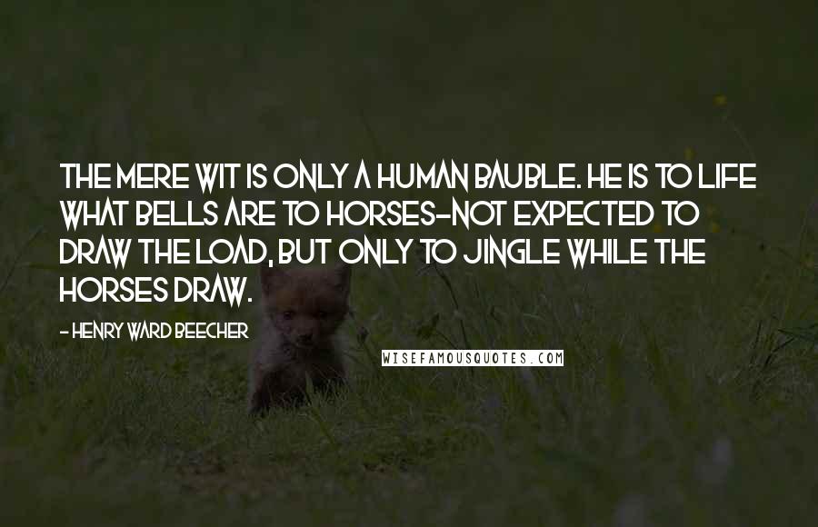 Henry Ward Beecher Quotes: The mere wit is only a human bauble. He is to life what bells are to horses-not expected to draw the load, but only to jingle while the horses draw.
