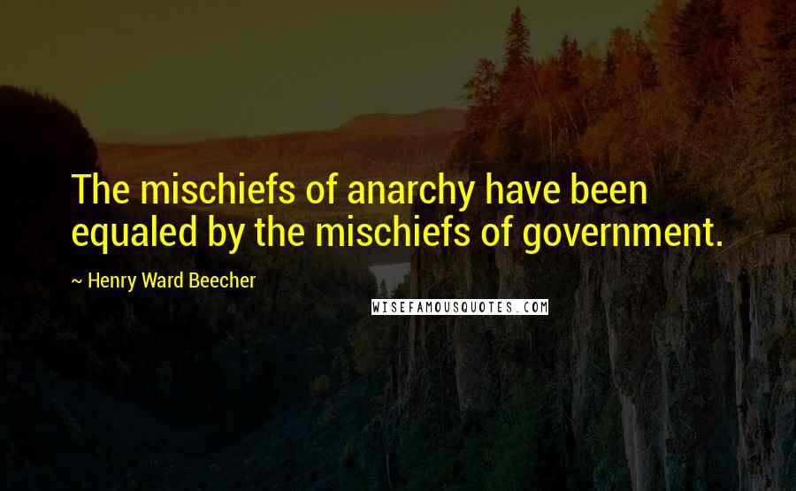 Henry Ward Beecher Quotes: The mischiefs of anarchy have been equaled by the mischiefs of government.