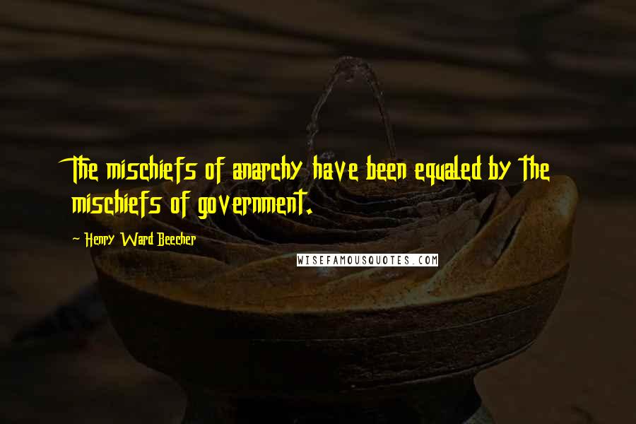 Henry Ward Beecher Quotes: The mischiefs of anarchy have been equaled by the mischiefs of government.