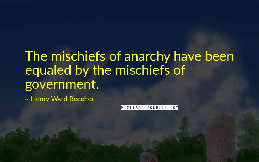 Henry Ward Beecher Quotes: The mischiefs of anarchy have been equaled by the mischiefs of government.