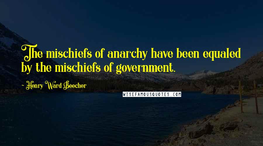 Henry Ward Beecher Quotes: The mischiefs of anarchy have been equaled by the mischiefs of government.