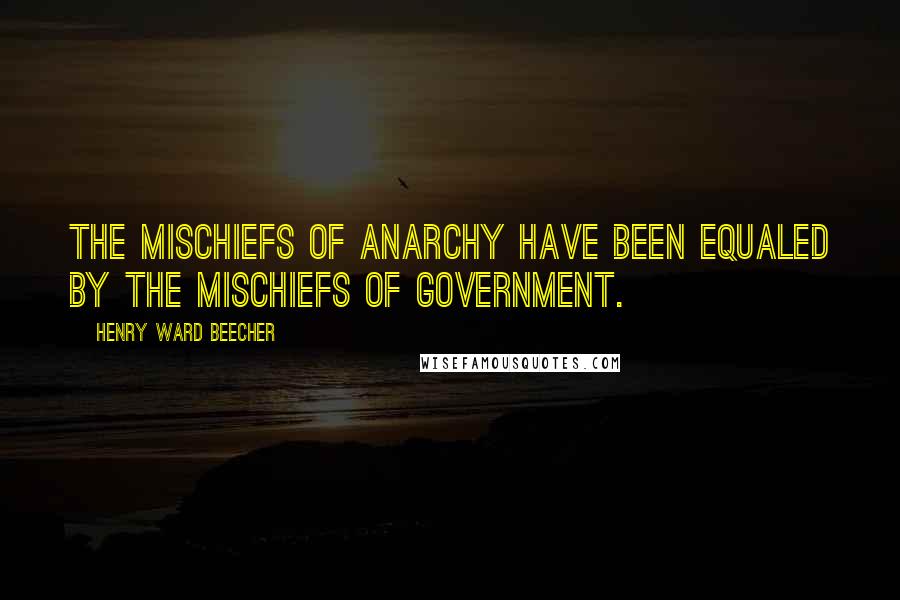 Henry Ward Beecher Quotes: The mischiefs of anarchy have been equaled by the mischiefs of government.