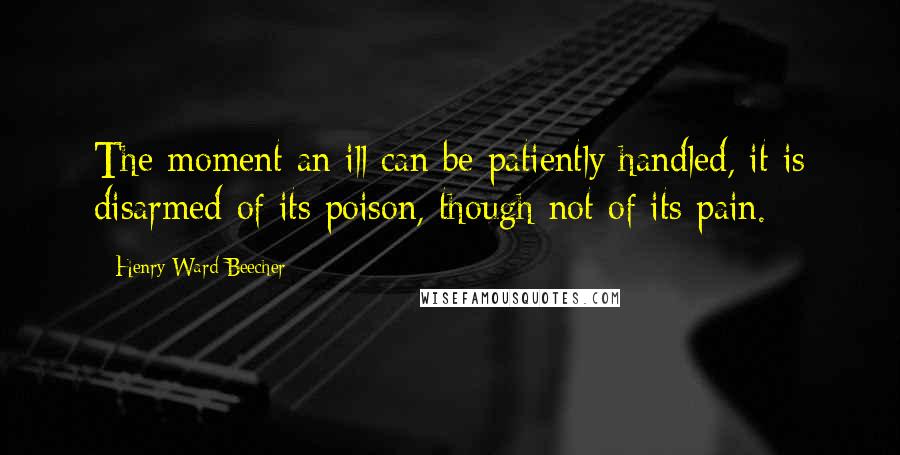 Henry Ward Beecher Quotes: The moment an ill can be patiently handled, it is disarmed of its poison, though not of its pain.