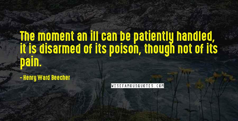 Henry Ward Beecher Quotes: The moment an ill can be patiently handled, it is disarmed of its poison, though not of its pain.