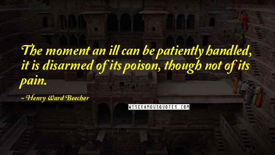 Henry Ward Beecher Quotes: The moment an ill can be patiently handled, it is disarmed of its poison, though not of its pain.