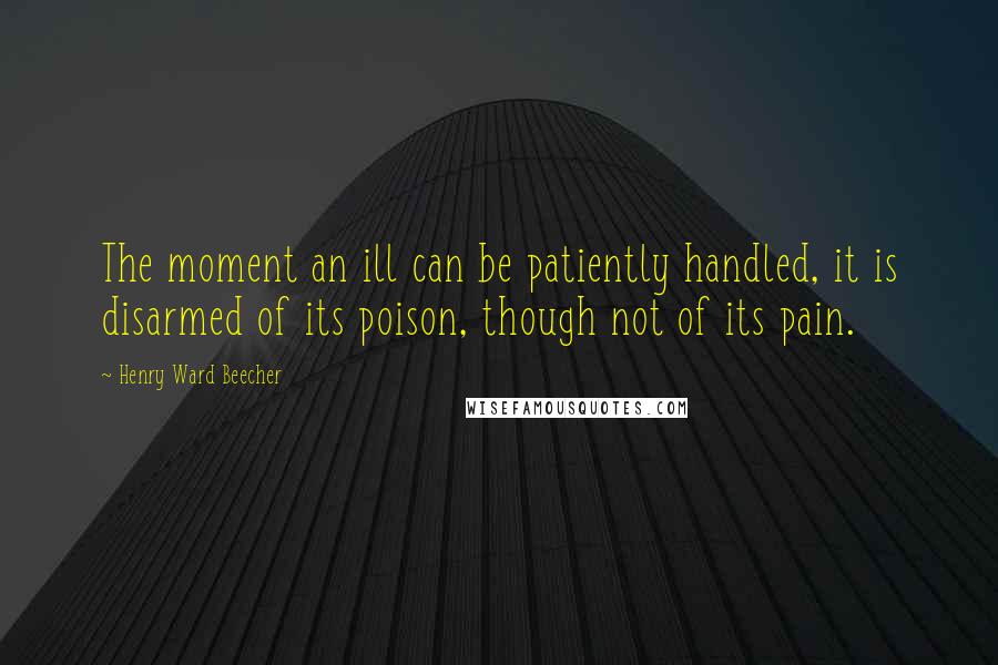 Henry Ward Beecher Quotes: The moment an ill can be patiently handled, it is disarmed of its poison, though not of its pain.