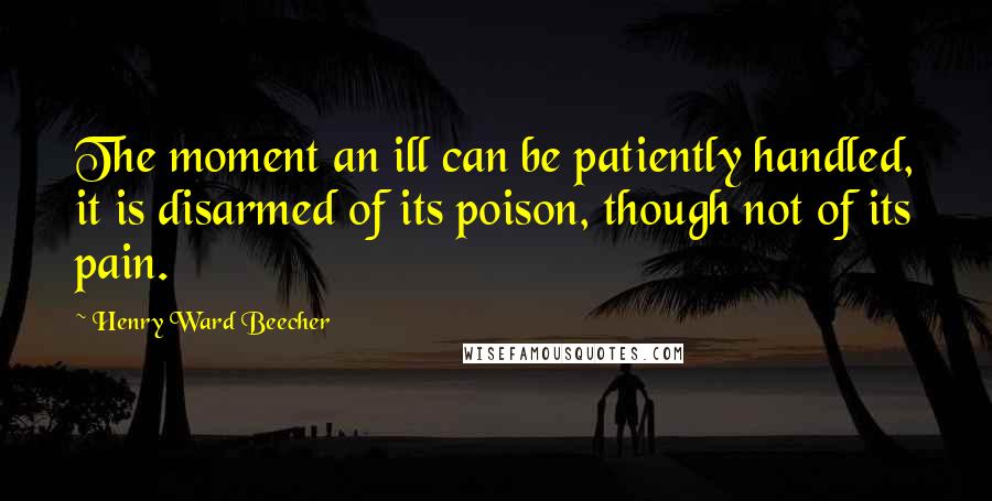Henry Ward Beecher Quotes: The moment an ill can be patiently handled, it is disarmed of its poison, though not of its pain.