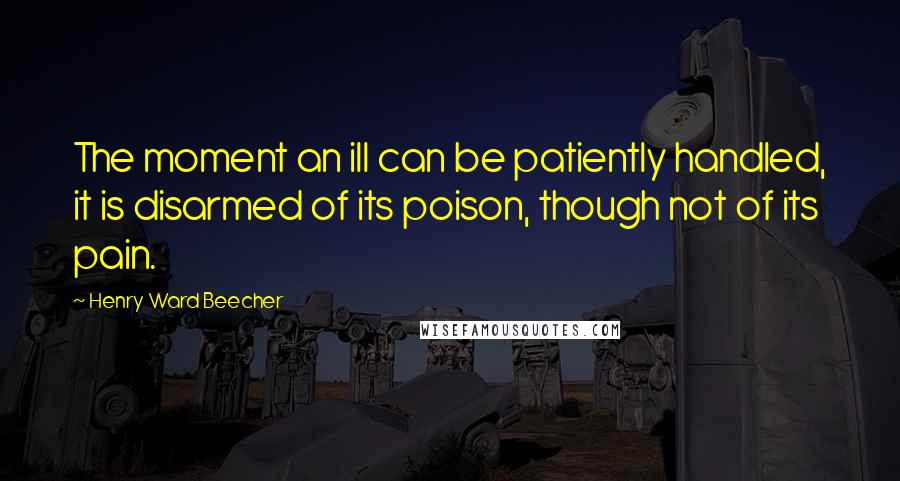 Henry Ward Beecher Quotes: The moment an ill can be patiently handled, it is disarmed of its poison, though not of its pain.