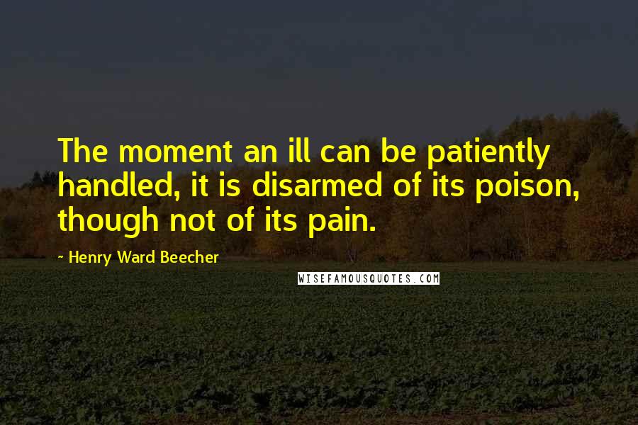 Henry Ward Beecher Quotes: The moment an ill can be patiently handled, it is disarmed of its poison, though not of its pain.