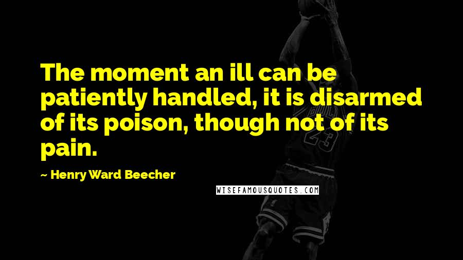 Henry Ward Beecher Quotes: The moment an ill can be patiently handled, it is disarmed of its poison, though not of its pain.