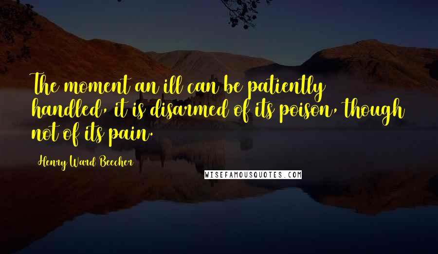 Henry Ward Beecher Quotes: The moment an ill can be patiently handled, it is disarmed of its poison, though not of its pain.