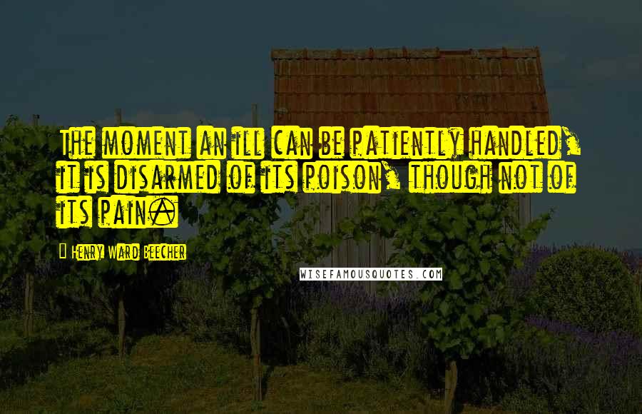 Henry Ward Beecher Quotes: The moment an ill can be patiently handled, it is disarmed of its poison, though not of its pain.