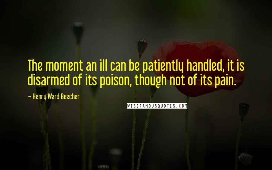 Henry Ward Beecher Quotes: The moment an ill can be patiently handled, it is disarmed of its poison, though not of its pain.