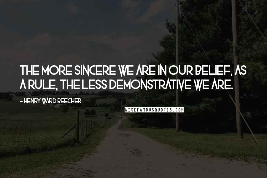 Henry Ward Beecher Quotes: The more sincere we are in our belief, as a rule, the less demonstrative we are.