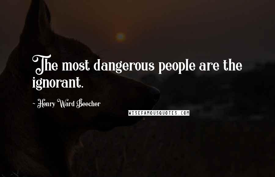 Henry Ward Beecher Quotes: The most dangerous people are the ignorant.