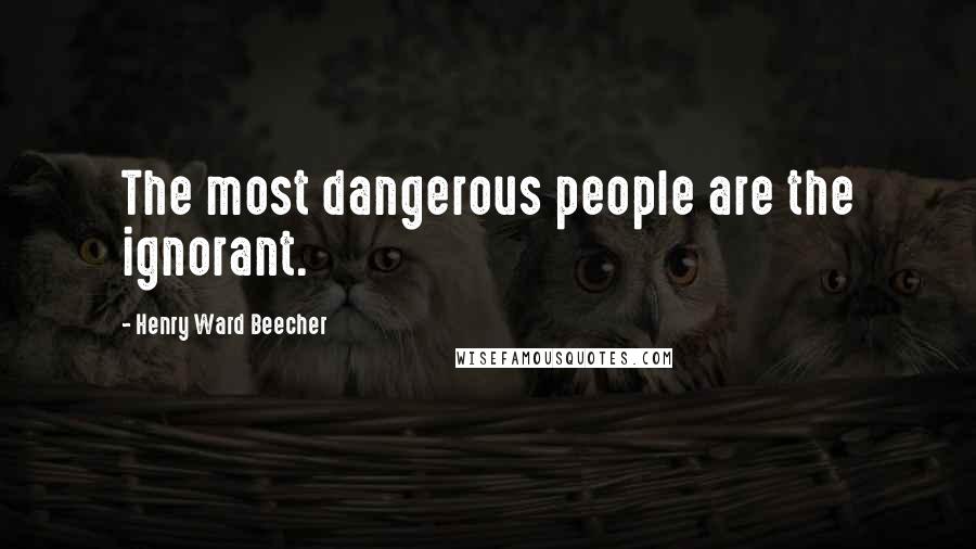 Henry Ward Beecher Quotes: The most dangerous people are the ignorant.