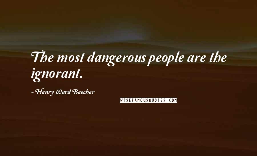 Henry Ward Beecher Quotes: The most dangerous people are the ignorant.