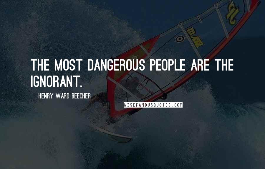 Henry Ward Beecher Quotes: The most dangerous people are the ignorant.