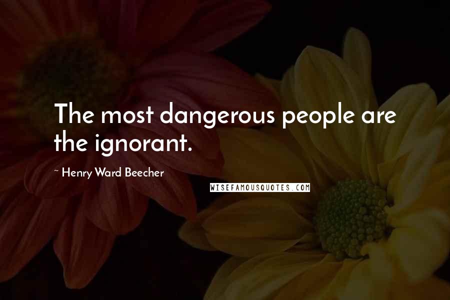 Henry Ward Beecher Quotes: The most dangerous people are the ignorant.