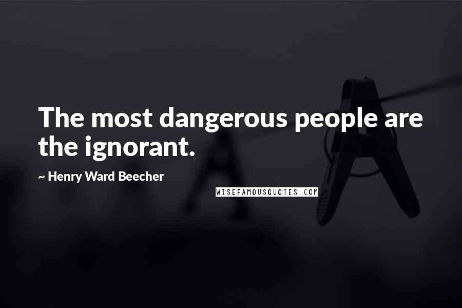 Henry Ward Beecher Quotes: The most dangerous people are the ignorant.
