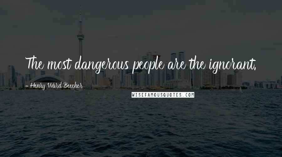 Henry Ward Beecher Quotes: The most dangerous people are the ignorant.