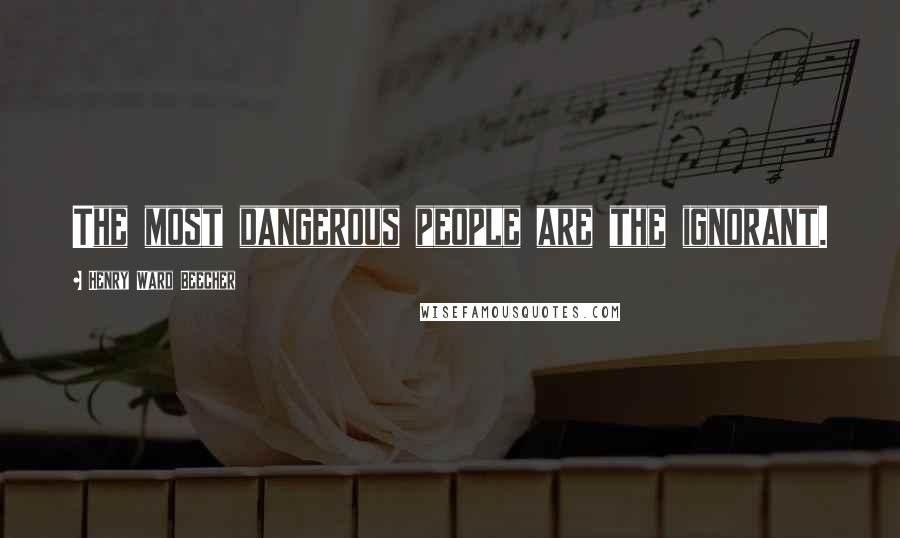 Henry Ward Beecher Quotes: The most dangerous people are the ignorant.