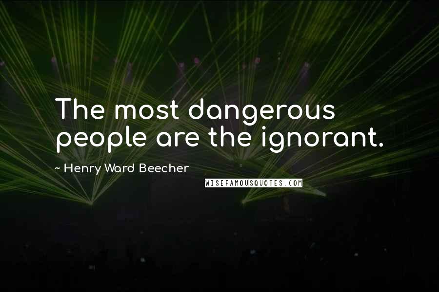 Henry Ward Beecher Quotes: The most dangerous people are the ignorant.