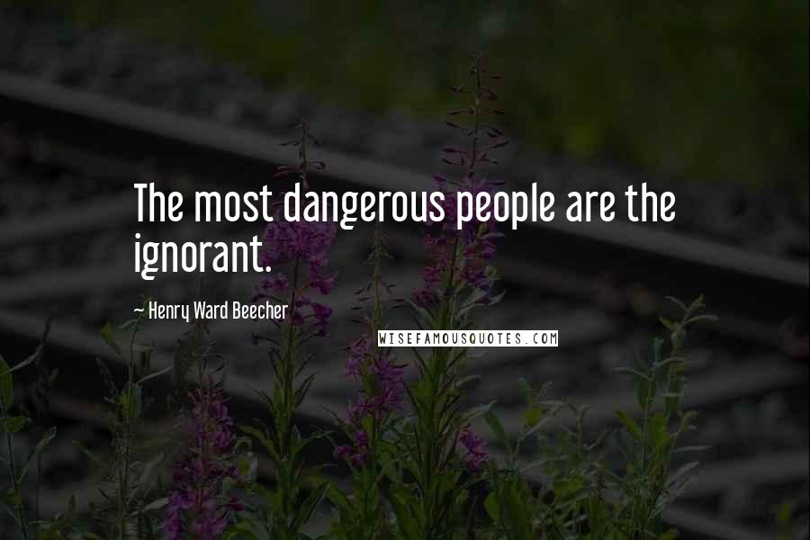 Henry Ward Beecher Quotes: The most dangerous people are the ignorant.