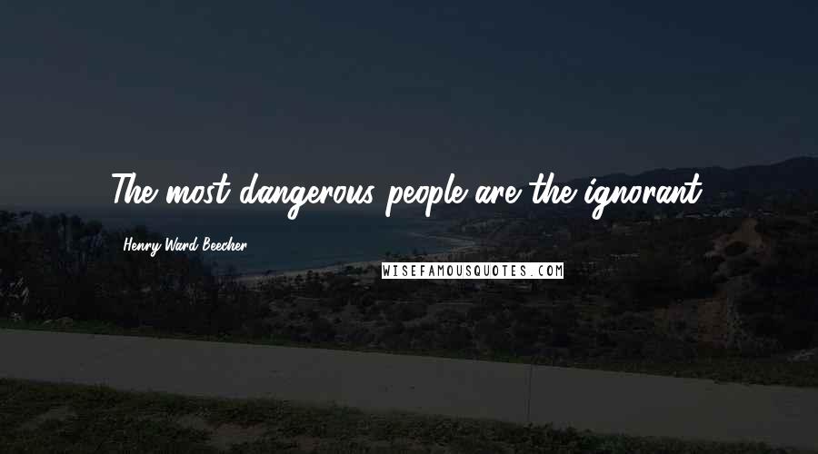 Henry Ward Beecher Quotes: The most dangerous people are the ignorant.