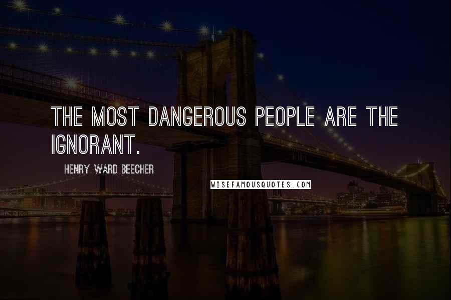 Henry Ward Beecher Quotes: The most dangerous people are the ignorant.